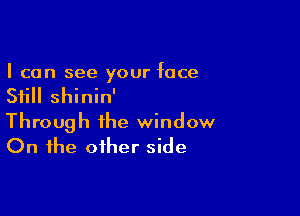 I can see your face
Still shinin'

Through the window
On the other side