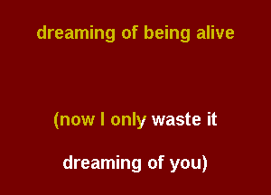 dreaming of being alive

(now I only waste it

dreaming of you)