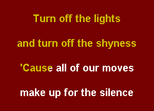 Turn off the lights

and turn off the shyness

'Cause all of our moves

make up for the silence