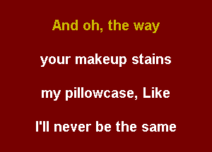 And oh, the way

your makeup stains
my pillowcase, Like

I'll never be the same