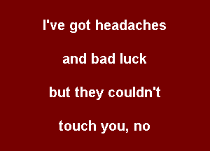 I've got headaches

and bad luck

but they couldn't

touch you, no