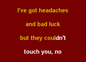 I've got headaches

and bad luck

but they couldn't

touch you, no