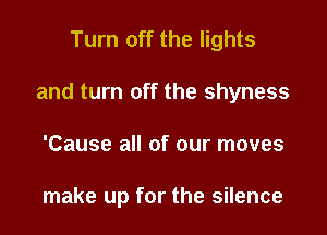 Turn off the lights

and turn off the shyness

'Cause all of our moves

make up for the silence