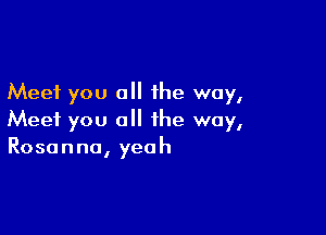 Meet you all the way,

Meet you all the way,
Rosanna, yeah