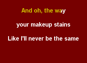 And oh, the way

your makeup stains

Like I'll never be the same