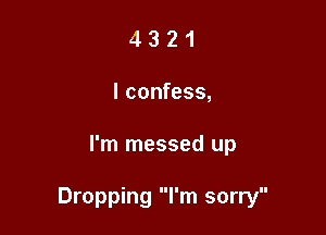 4 3 2 1
I confess,

I'm messed up

Dropping I'm sorry