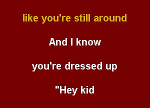 like you're still around

And I know

you're dressed up

Hey kid