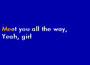 Meet you all the way,

Yeah, girl