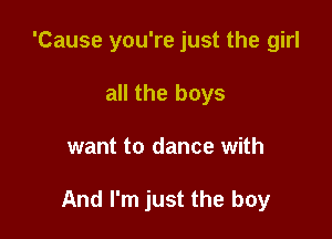 'Cause you're just the girl
all the boys

want to dance with

And I'm just the boy