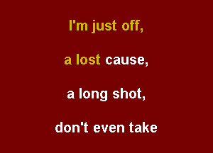 I'm just off,

a lost cause,
a long shot,

don't even take