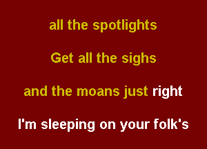 all the spotlights
Get all the sighs

and the moans just right

I'm sleeping on your folk's