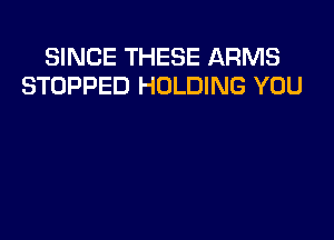 SINCE THESE ARMS
STOPPED HOLDING YOU