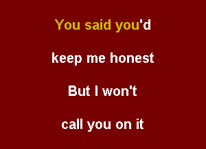 You said you'd

keep me honest
But I won't

call you on it