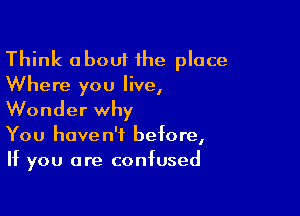 Think about the place
Where you live,

Wonder why
You haven't before,
If you are confused