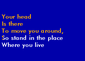 Your head

Is there

To move you around,
50 stand in the place
Where you live
