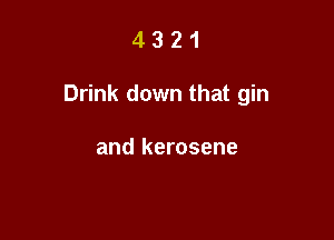 4321

Drink down that gin

and kerosene