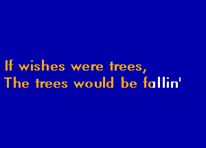 If wishes were trees,

The trees would be fallin'