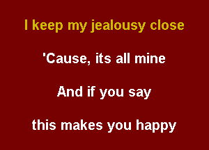 I keep my jealousy close
'Cause, its all mine

And if you say

this makes you happy