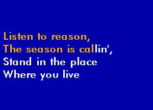 Listen to reason,
The season is collin',

Stand in the place
Where you live