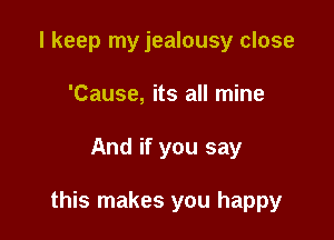 I keep my jealousy close
'Cause, its all mine

And if you say

this makes you happy