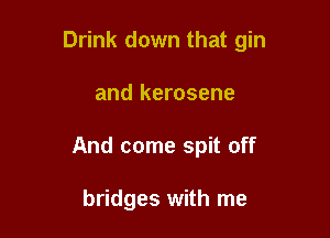 Drink down that gin

and kerosene
And come spit off

bridges with me