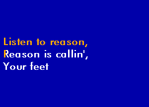 Listen to rea son,

Reason is collin',
Your feet