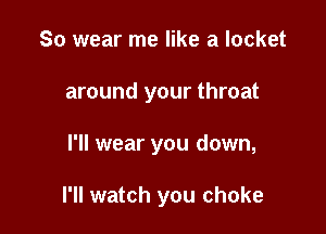 So wear me like a locket

around your throat

I'll wear you down,

I'll watch you choke