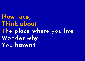 Now face,

Think about

The place where you live

Wonder why

You haven't