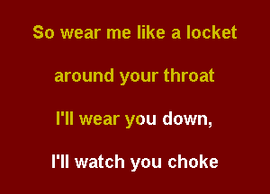 So wear me like a locket

around your throat

I'll wear you down,

I'll watch you choke