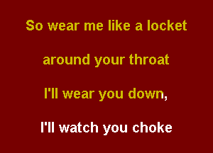 So wear me like a locket

around your throat

I'll wear you down,

I'll watch you choke