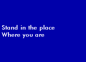 Stand in ihe place

Where you are