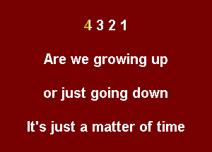 4321

Are we growing up

orjust going down

It's just a matter of time