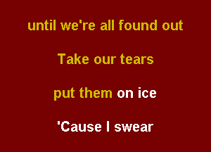 until we're all found out

Take our tears

put them on ice

'Cause I swear