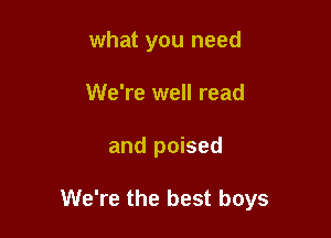 what you need
We're well read

and poised

We're the best boys