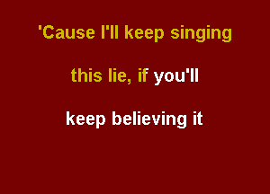 'Cause I'll keep singing

this lie, if you'll

keep believing it