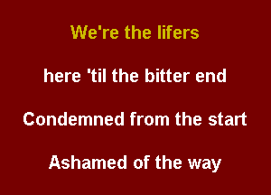 We're the lifers
here 'til the bitter end

Condemned from the start

Ashamed of the way