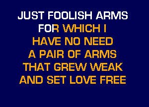 JUST FUDLISH ARMS
FOR WHICH I
HAVE NO NEED
A PAIR OF ARMS
THAT GREW WEAK
AND SET LOVE FREE