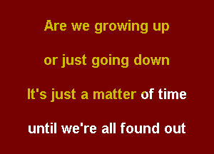 Are we growing up

or just going down

It's just a matter of time

until we're all found out