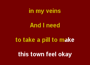 in my veins
And I need

to take a pill to make

this town feel okay