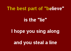 The best part of believe

is the lie

I hope you sing along

and you steal a line