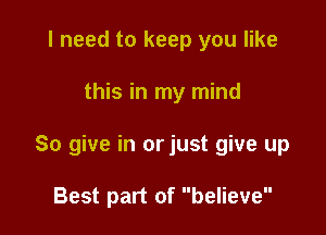 I need to keep you like

this in my mind

So give in orjust give up

Best part of believe