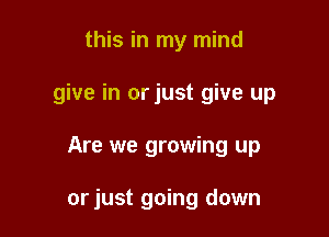 this in my mind
give in orjust give up

Are we growing up

orjust going down