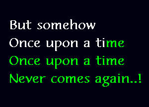 But somehow

Once upon a time
Once upon a time
Never comes again..!