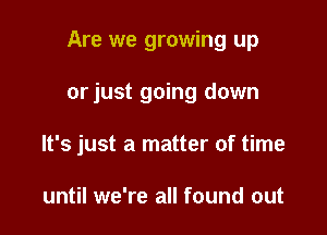 Are we growing up

or just going down

It's just a matter of time

until we're all found out