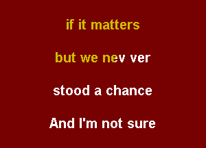 if it matters
but we nev ver

stood a chance

And I'm not sure