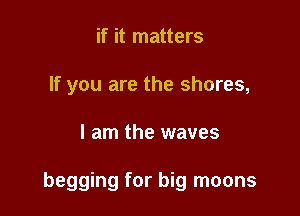 if it matters
If you are the shores,

I am the waves

begging for big moons