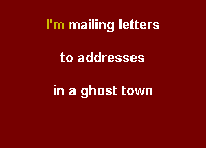 I'm mailing letters

to addresses

in a ghost town