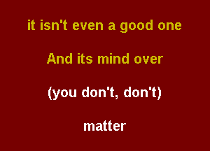 it isn't even a good one

And its mind over

(you don't, don't)

matter