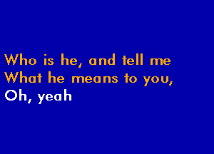 Who is he, and tell me

What he means to you,
Oh, yeah