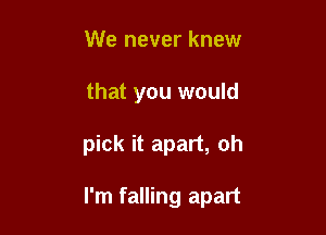 We never knew
that you would

pick it apart, oh

I'm falling apart